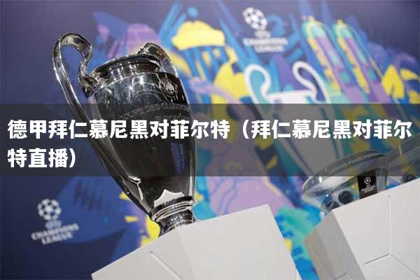德甲拜仁慕尼黑对菲尔特（拜仁慕尼黑对菲尔特直播）
