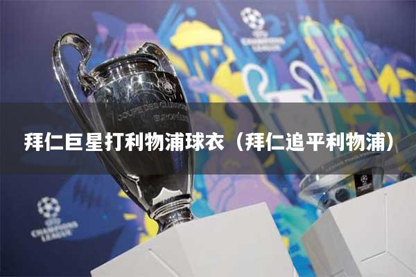 拜仁巨星打利物浦球衣（拜仁追平利物浦）