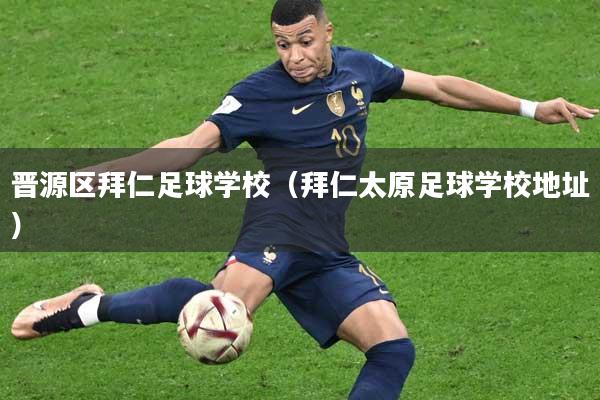 晋源区拜仁足球学校(拜仁太原足球学校地址)