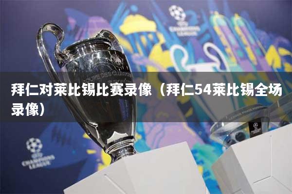 拜仁对莱比锡比赛录像（拜仁54莱比锡全场录像）